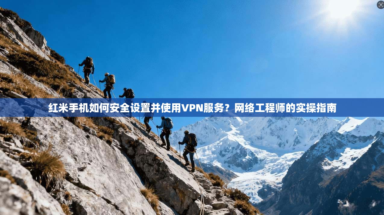 红米手机如何安全设置并使用VPN服务？网络工程师的实操指南