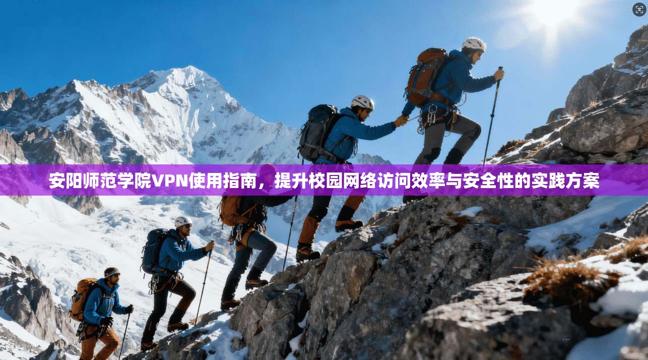 安阳师范学院VPN使用指南，提升校园网络访问效率与安全性的实践方案