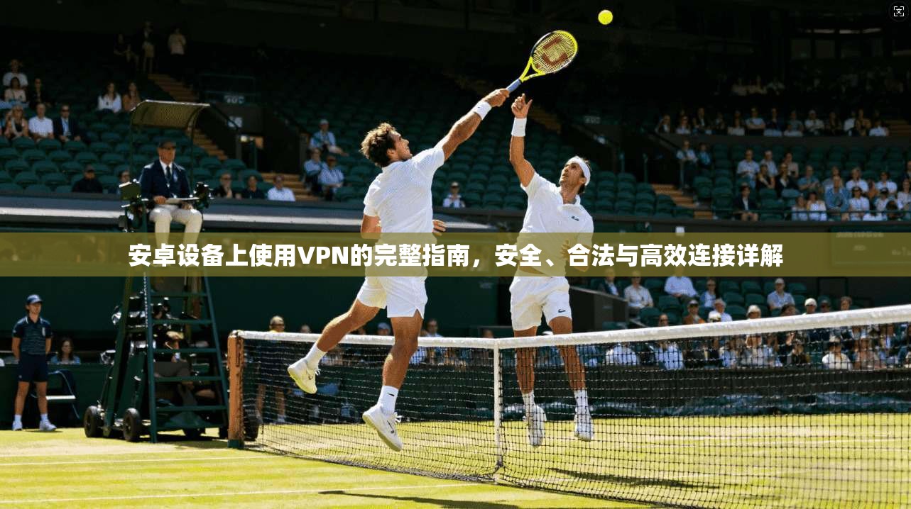 安卓设备上使用VPN的完整指南，安全、合法与高效连接详解