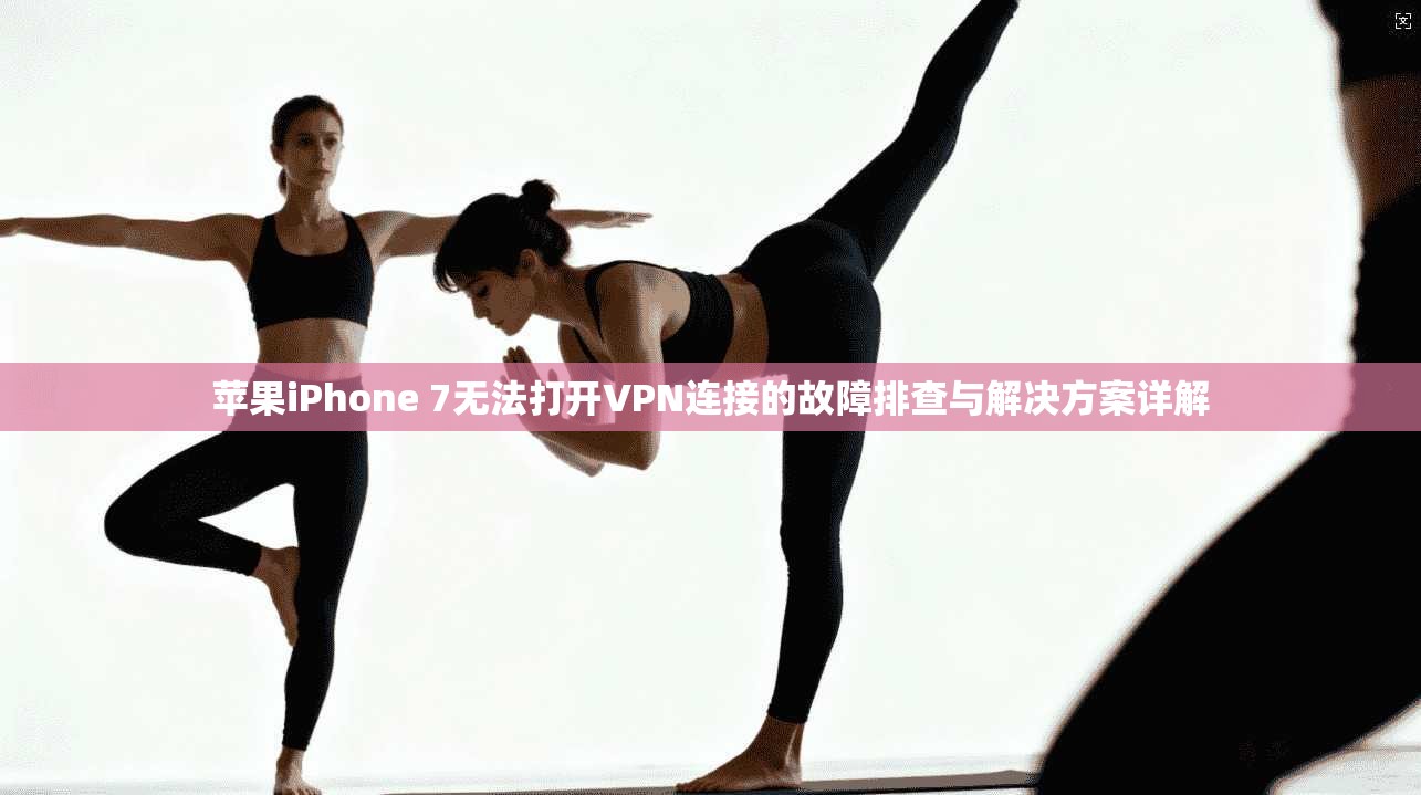 苹果iPhone 7无法打开VPN连接的故障排查与解决方案详解