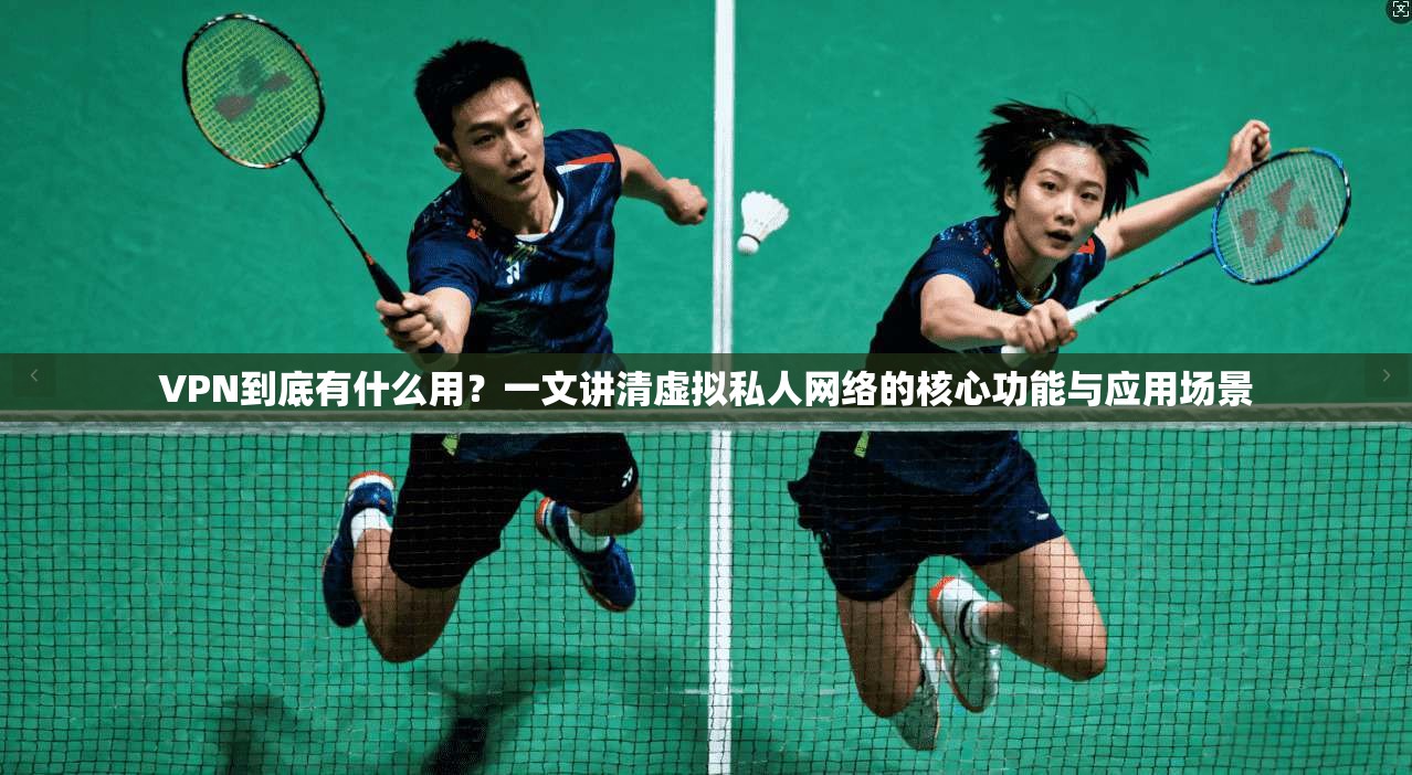 VPN到底有什么用？一文讲清虚拟私人网络的核心功能与应用场景
