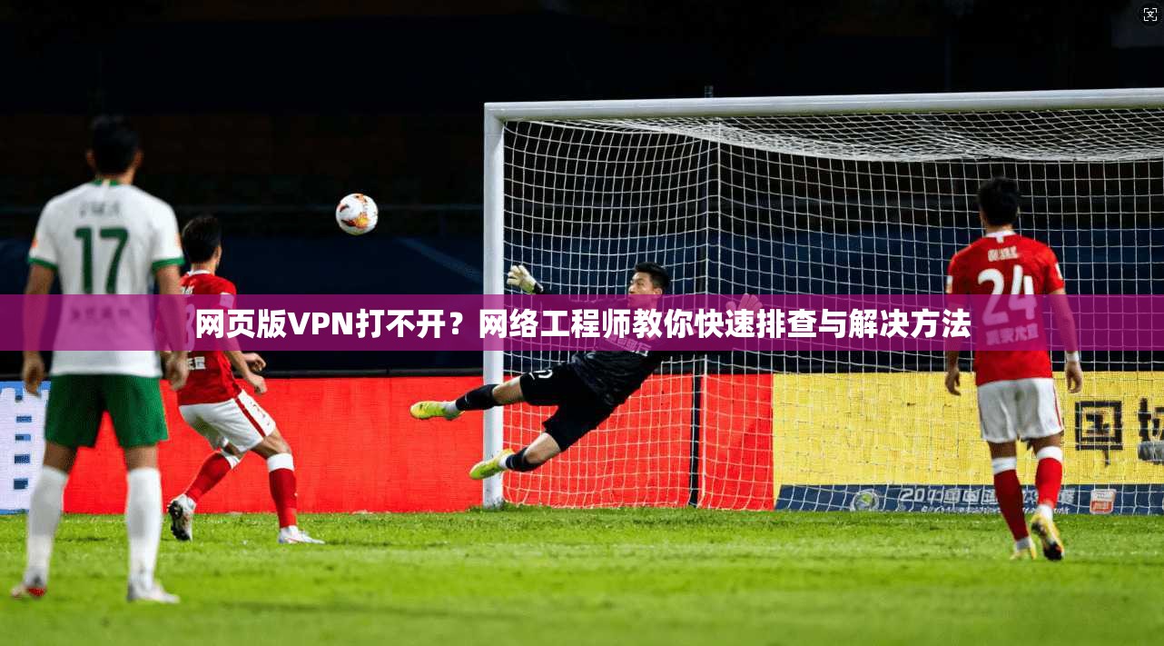 网页版VPN打不开？网络工程师教你快速排查与解决方法