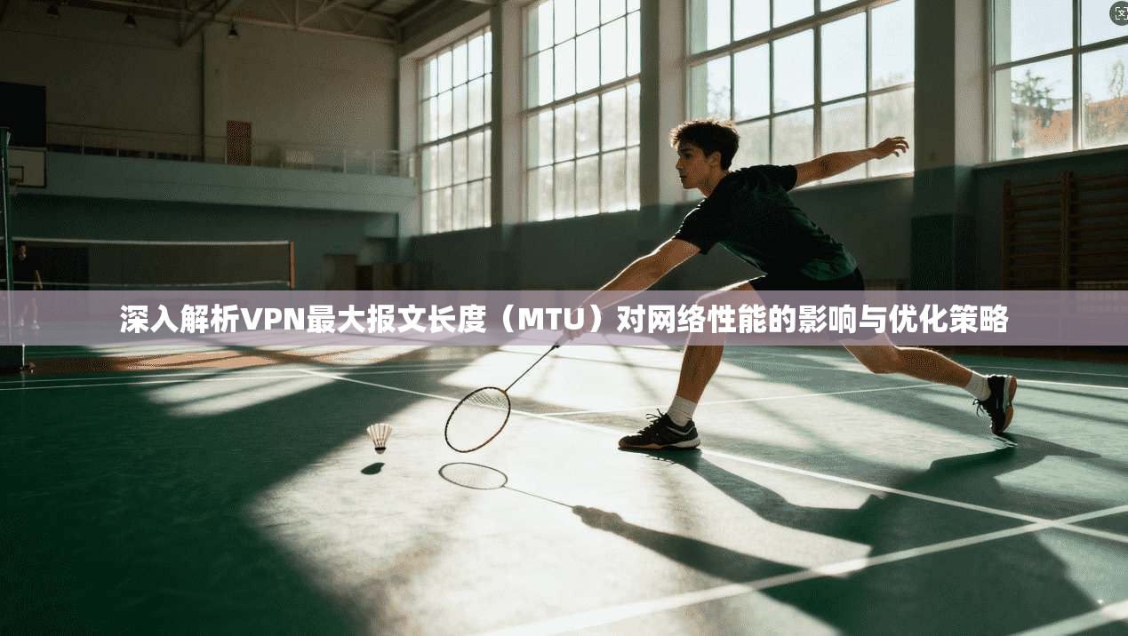 深入解析VPN最大报文长度（MTU）对网络性能的影响与优化策略