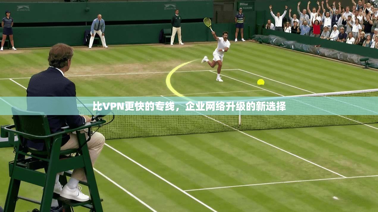 比VPN更快的专线，企业网络升级的新选择