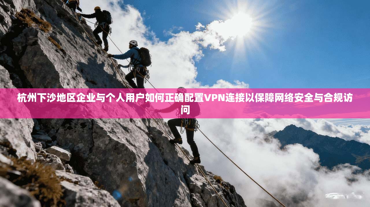 杭州下沙地区企业与个人用户如何正确配置VPN连接以保障网络安全与合规访问