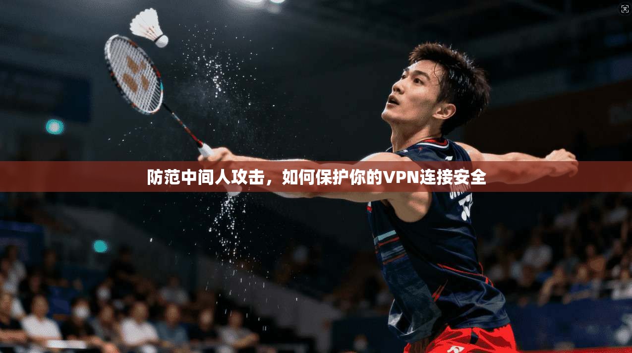 防范中间人攻击，如何保护你的VPN连接安全