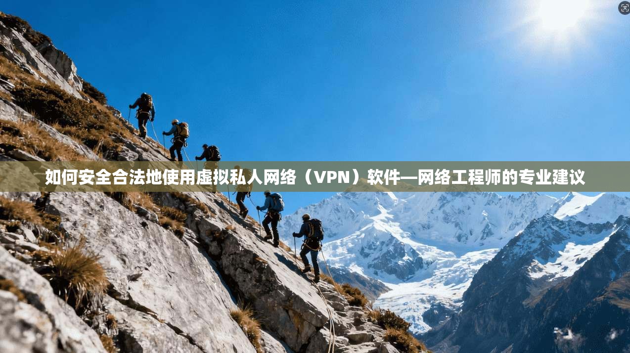 如何安全合法地使用虚拟私人网络（VPN）软件—网络工程师的专业建议