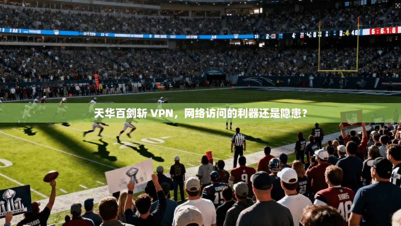天华百剑斩 VPN，网络访问的利器还是隐患？