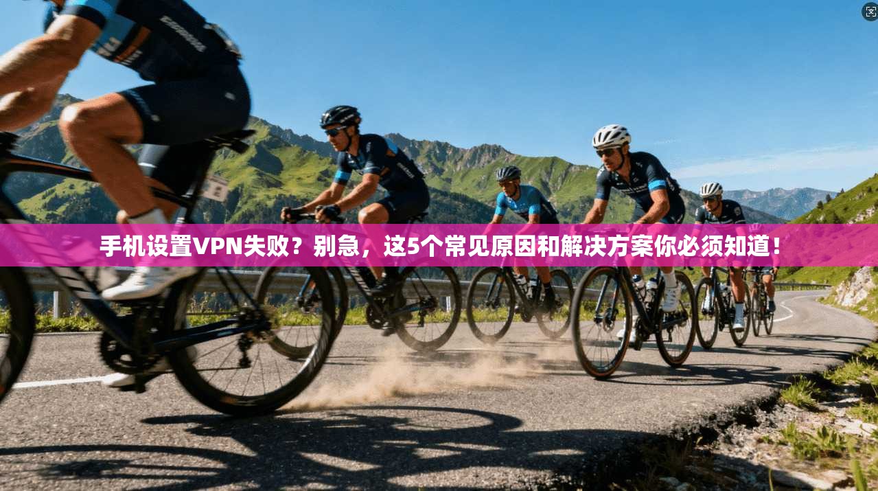 手机设置VPN失败？别急，这5个常见原因和解决方案你必须知道！