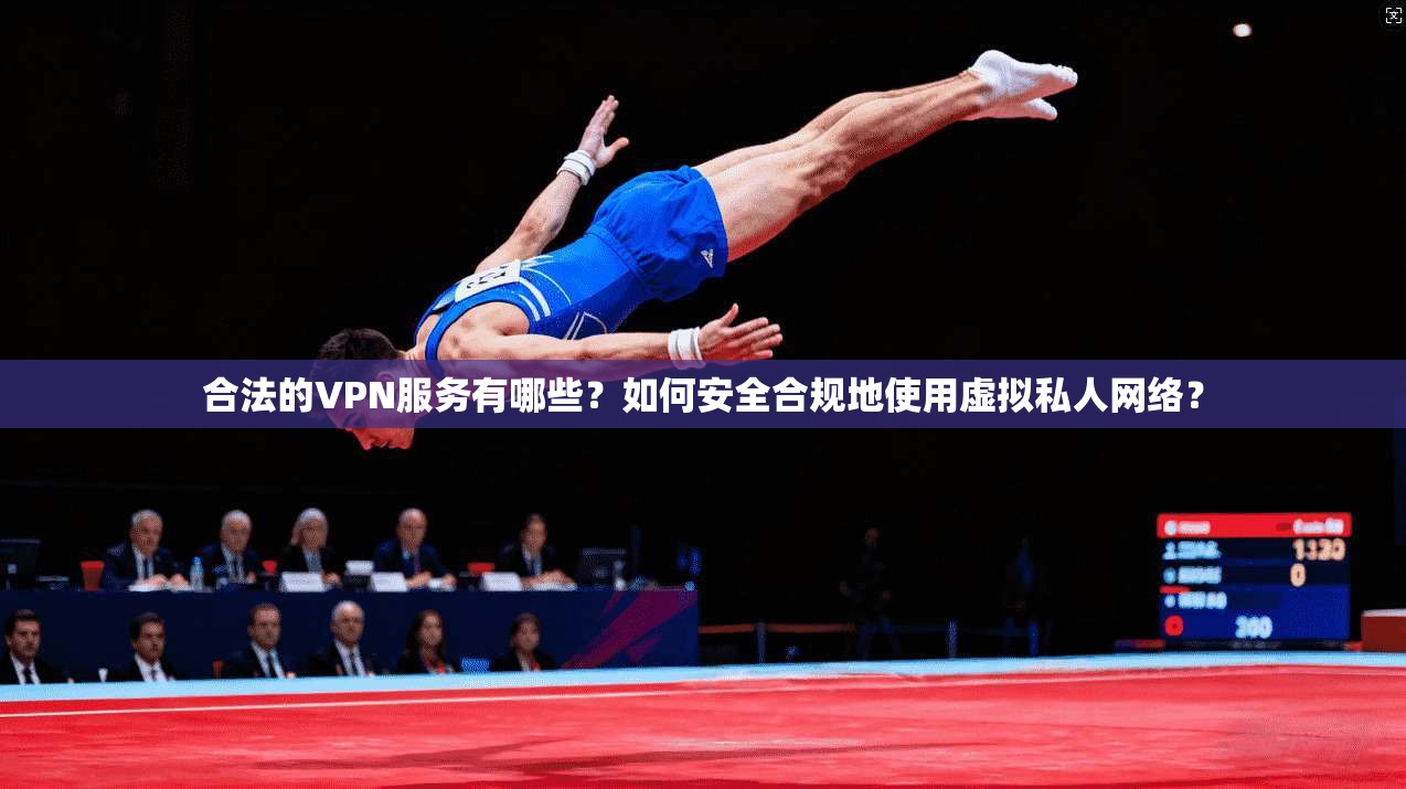 合法的VPN服务有哪些？如何安全合规地使用虚拟私人网络？