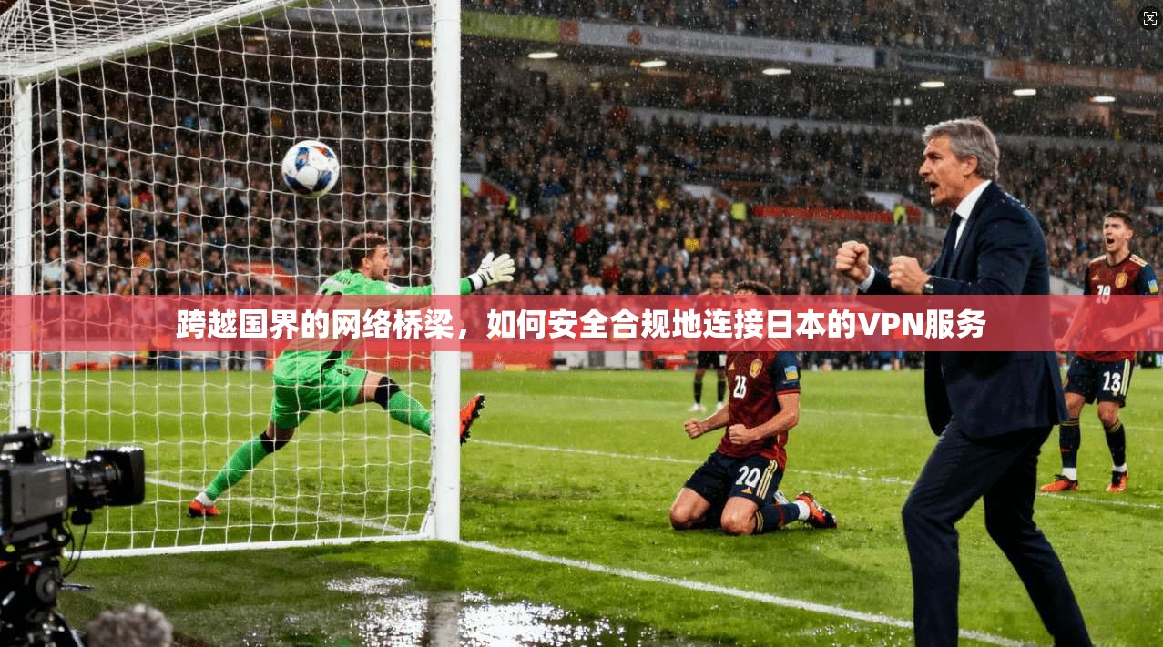 跨越国界的网络桥梁，如何安全合规地连接日本的VPN服务