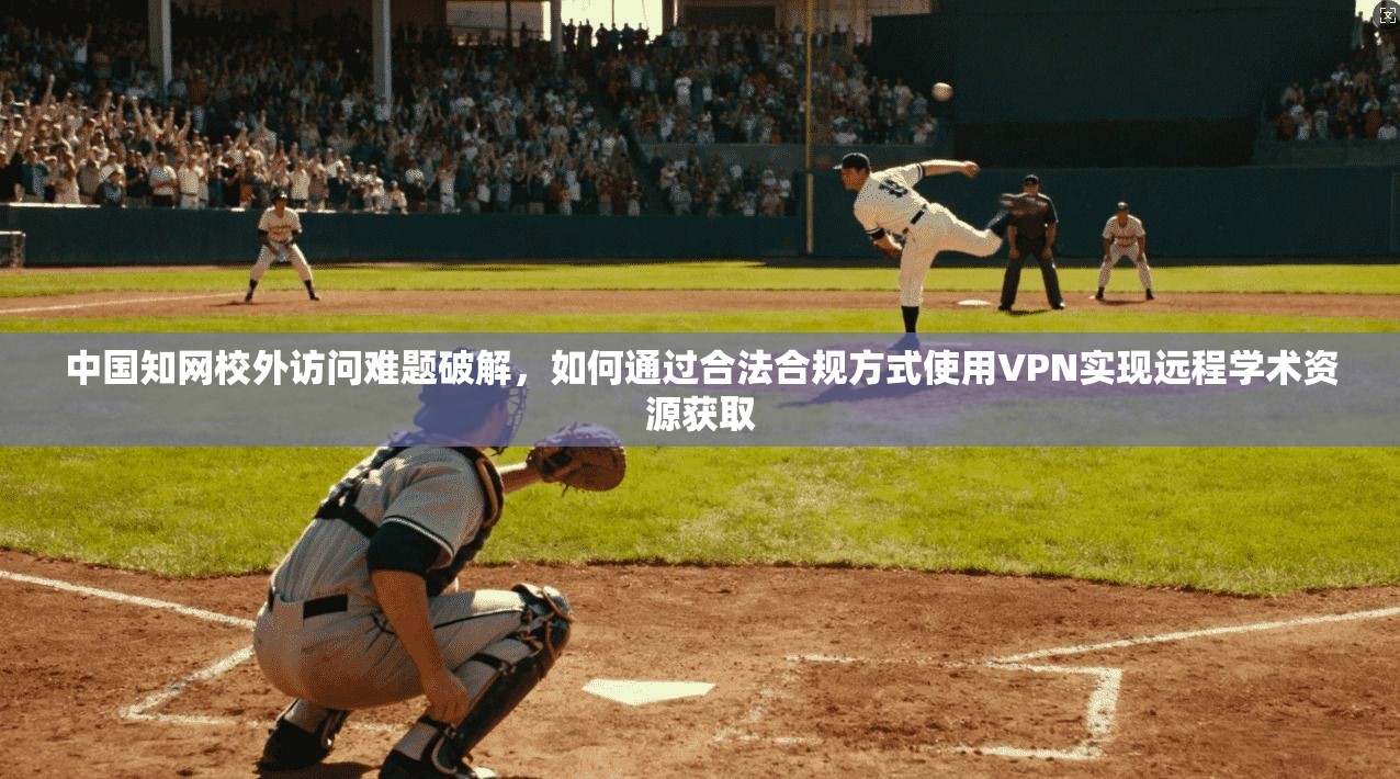 中国知网校外访问难题破解，如何通过合法合规方式使用VPN实现远程学术资源获取