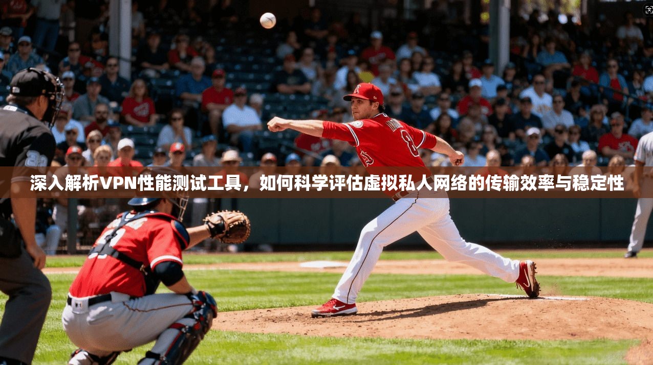 深入解析VPN性能测试工具，如何科学评估虚拟私人网络的传输效率与稳定性