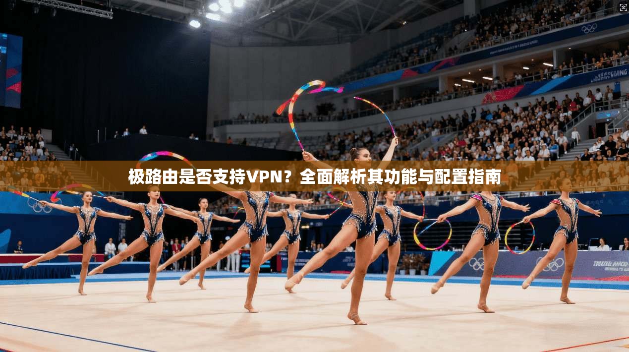 极路由是否支持VPN？全面解析其功能与配置指南