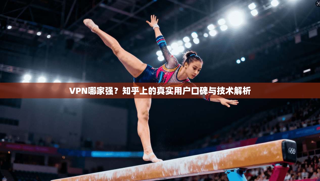 VPN哪家强？知乎上的真实用户口碑与技术解析
