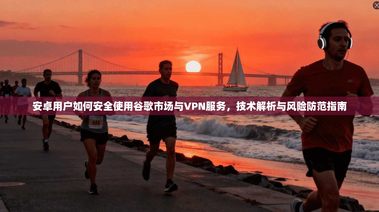 安卓用户如何安全使用谷歌市场与VPN服务，技术解析与风险防范指南