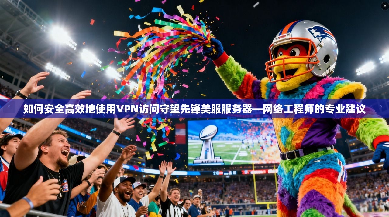 如何安全高效地使用VPN访问守望先锋美服服务器—网络工程师的专业建议