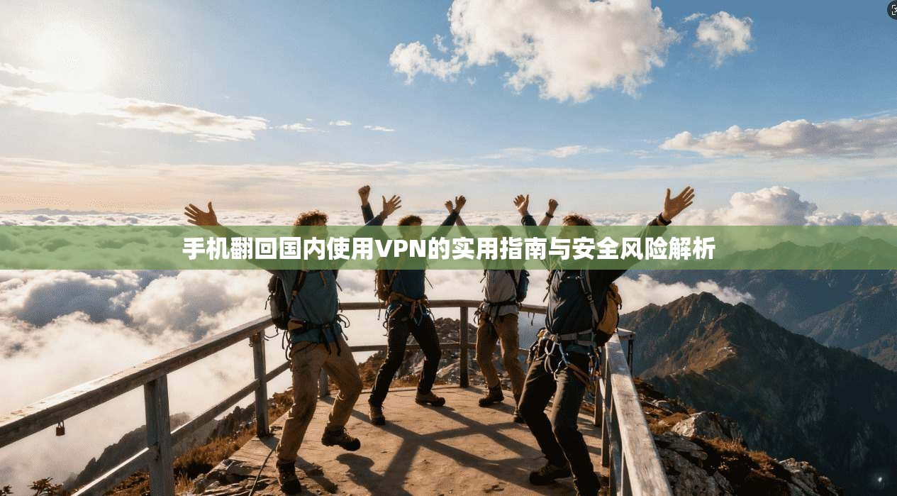 手机翻回国内使用VPN的实用指南与安全风险解析