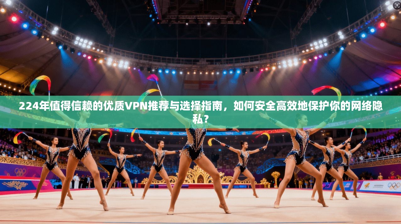 224年值得信赖的优质VPN推荐与选择指南，如何安全高效地保护你的网络隐私？