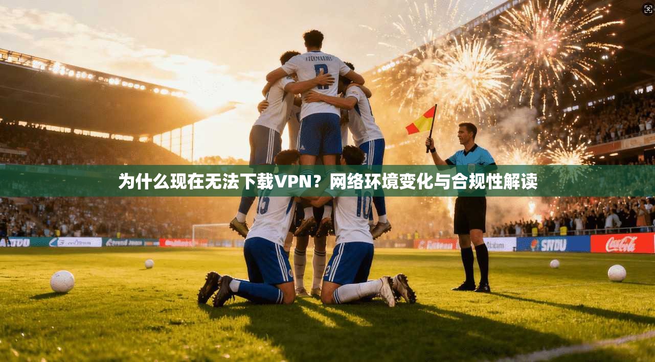 为什么现在无法下载VPN？网络环境变化与合规性解读