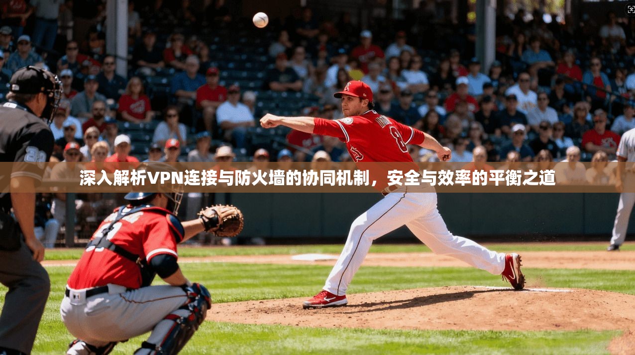 深入解析VPN连接与防火墙的协同机制，安全与效率的平衡之道