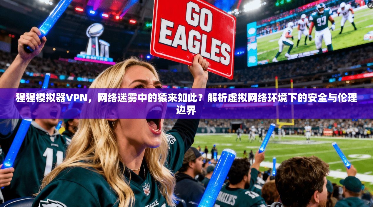 猩猩模拟器VPN，网络迷雾中的猿来如此？解析虚拟网络环境下的安全与伦理边界