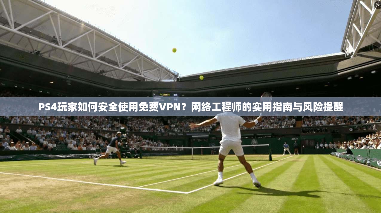 PS4玩家如何安全使用免费VPN？网络工程师的实用指南与风险提醒