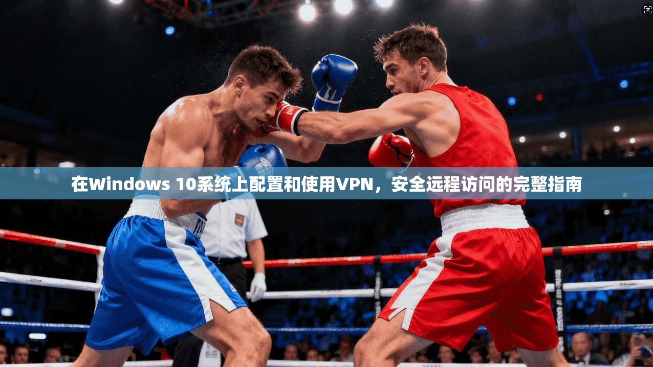 在Windows 10系统上配置和使用VPN，安全远程访问的完整指南