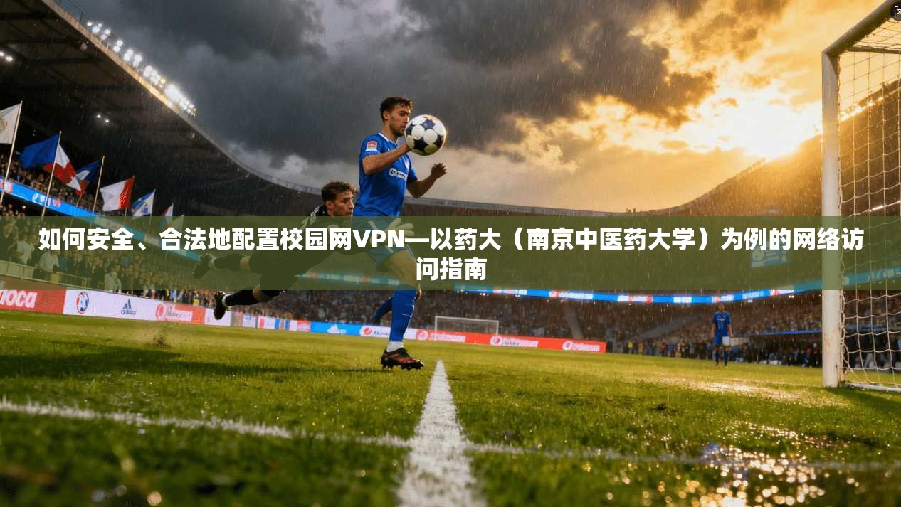 如何安全、合法地配置校园网VPN—以药大（南京中医药大学）为例的网络访问指南