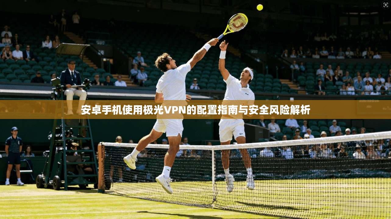 安卓手机使用极光VPN的配置指南与安全风险解析