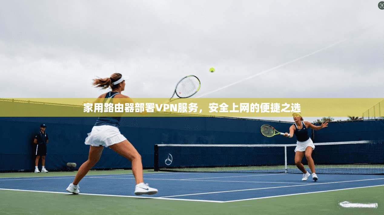 家用路由器部署VPN服务，安全上网的便捷之选