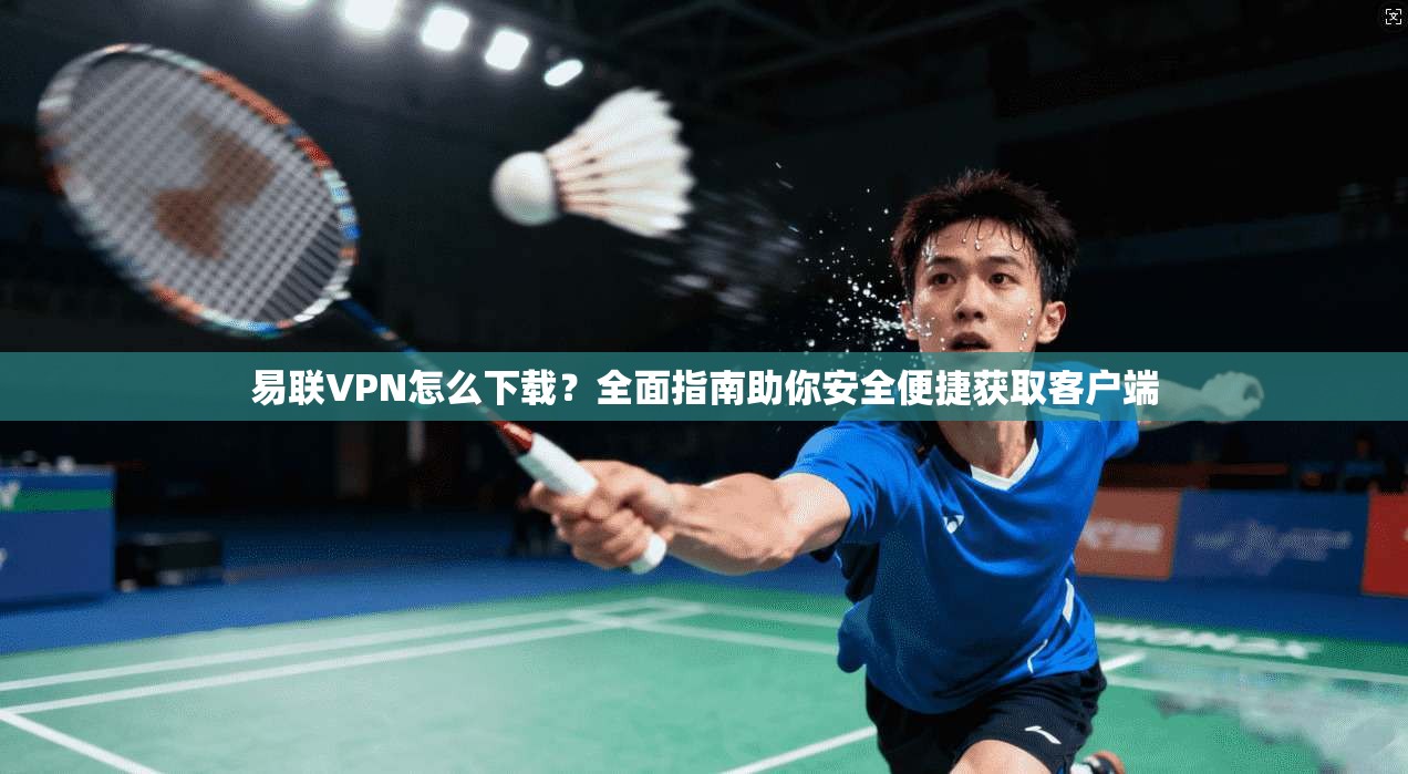 易联VPN怎么下载？全面指南助你安全便捷获取客户端