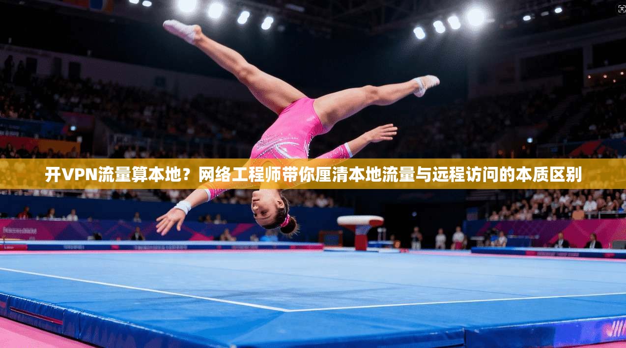 开VPN流量算本地？网络工程师带你厘清本地流量与远程访问的本质区别