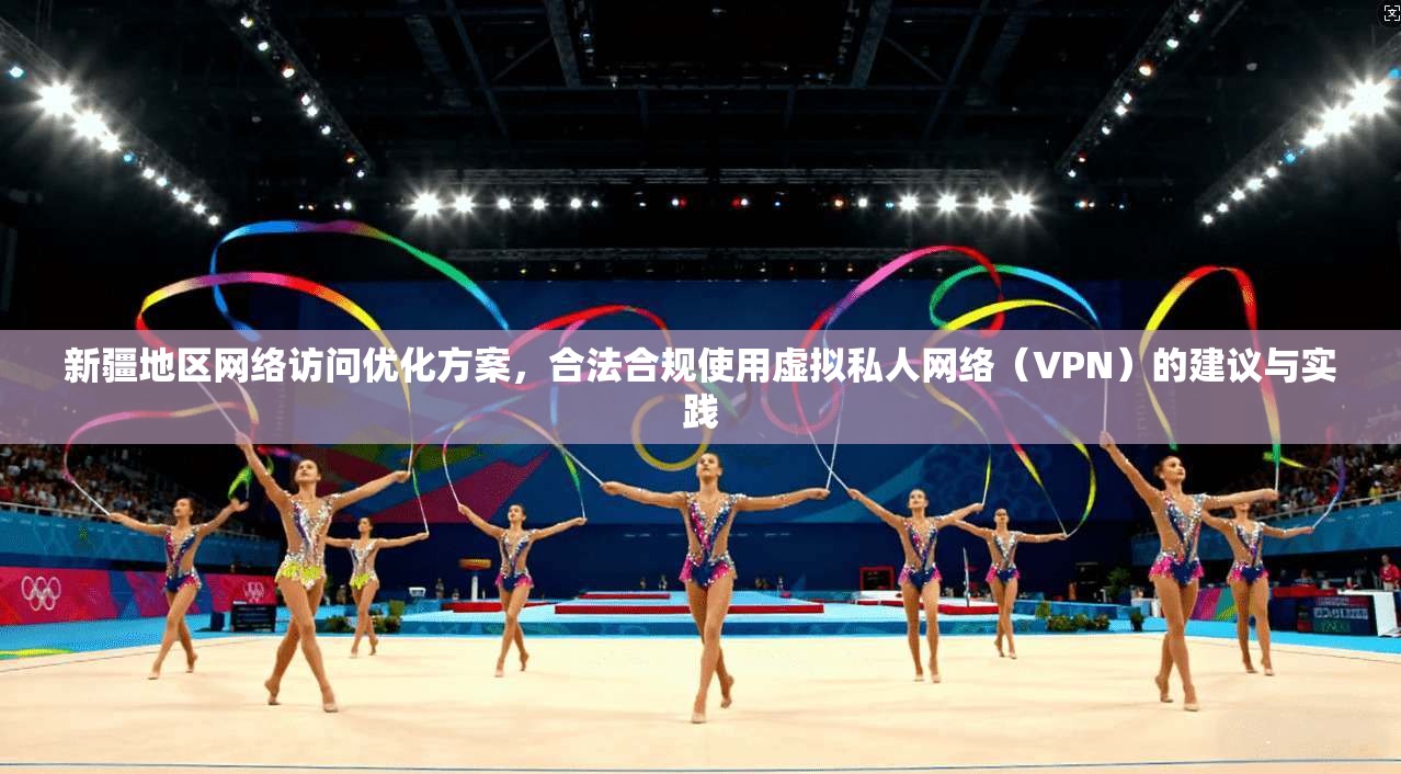 新疆地区网络访问优化方案，合法合规使用虚拟私人网络（VPN）的建议与实践