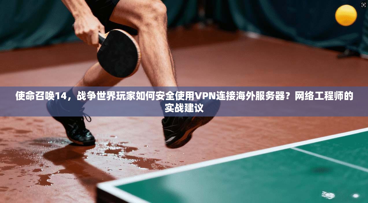 使命召唤14，战争世界玩家如何安全使用VPN连接海外服务器？网络工程师的实战建议