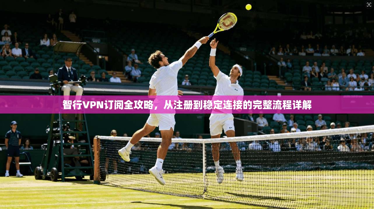 智行VPN订阅全攻略，从注册到稳定连接的完整流程详解