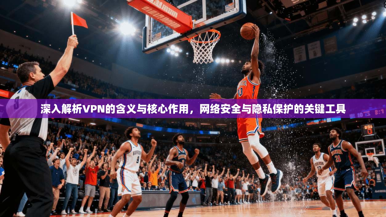 深入解析VPN的含义与核心作用，网络安全与隐私保护的关键工具