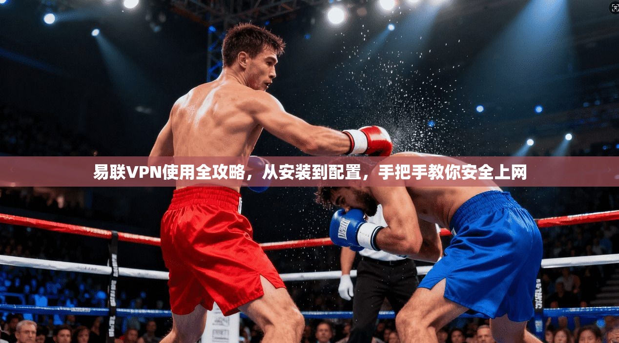 易联VPN使用全攻略，从安装到配置，手把手教你安全上网