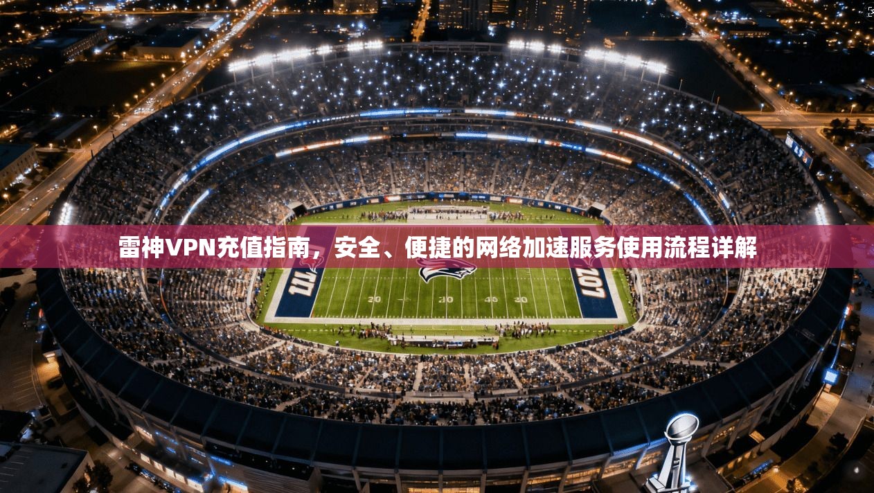雷神VPN充值指南，安全、便捷的网络加速服务使用流程详解