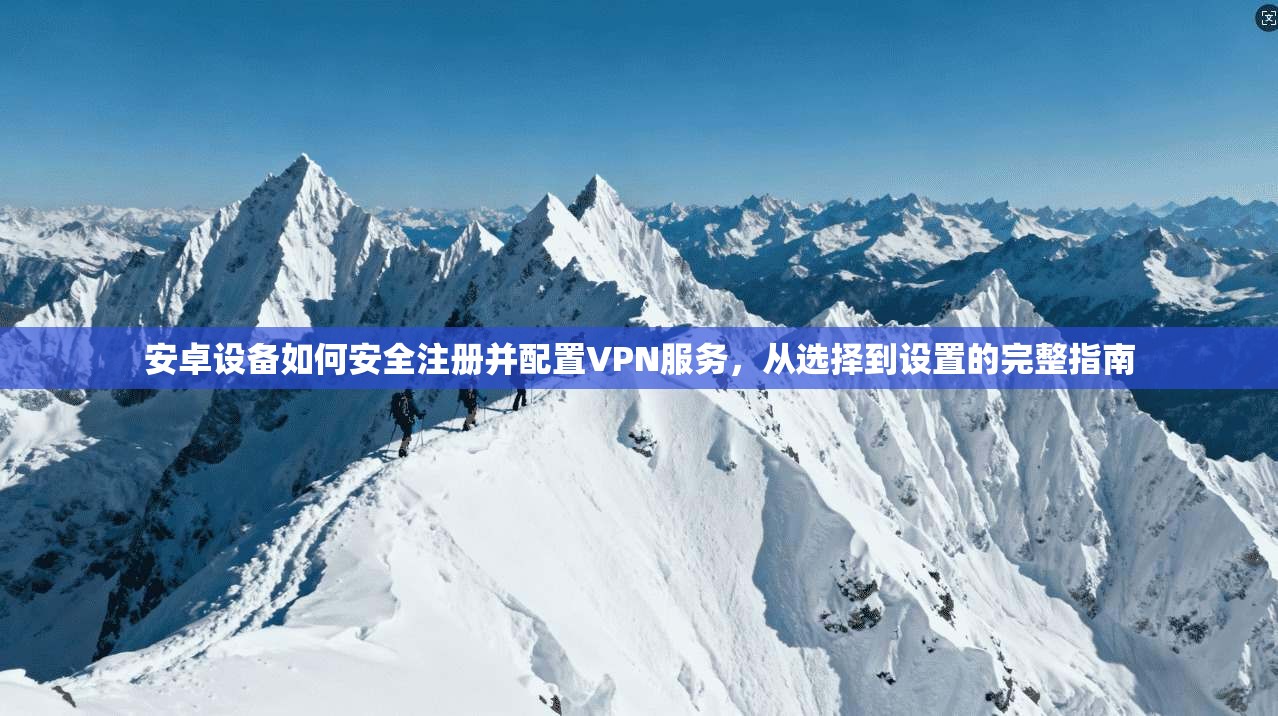 安卓设备如何安全注册并配置VPN服务，从选择到设置的完整指南