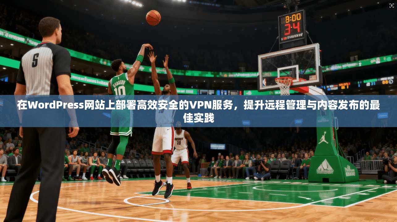 在WordPress网站上部署高效安全的VPN服务，提升远程管理与内容发布的最佳实践