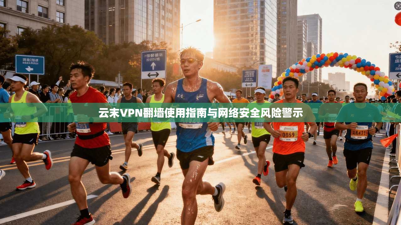 云末VPN翻墙使用指南与网络安全风险警示