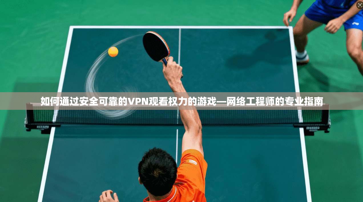 如何通过安全可靠的VPN观看权力的游戏—网络工程师的专业指南