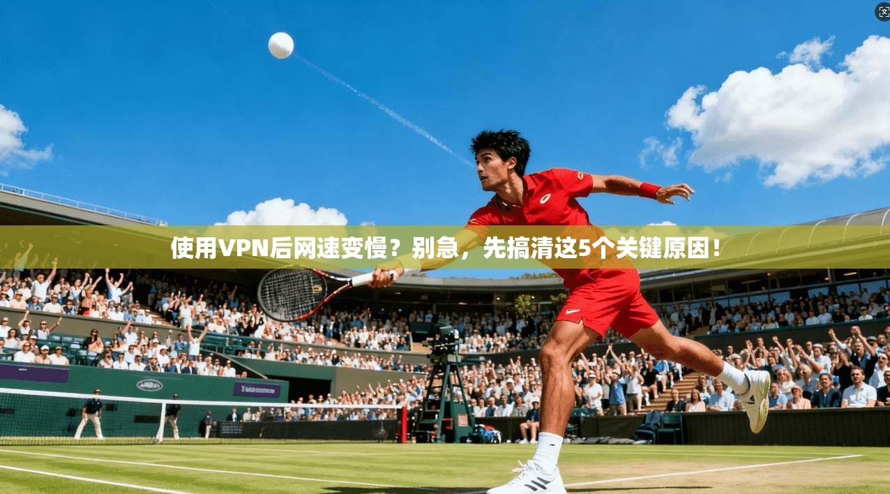使用VPN后网速变慢？别急，先搞清这5个关键原因！