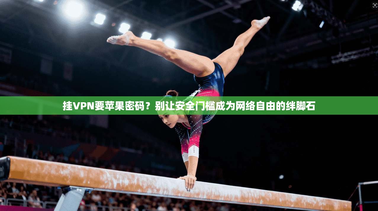 挂VPN要苹果密码？别让安全门槛成为网络自由的绊脚石