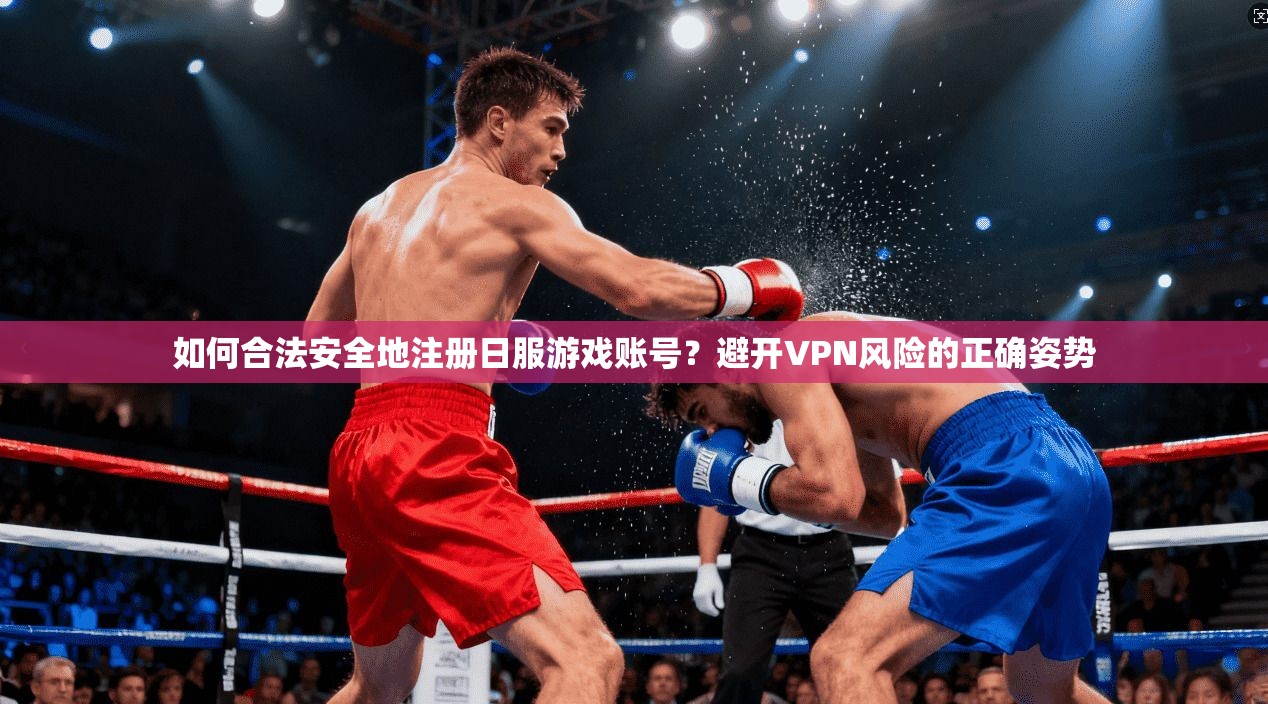 如何合法安全地注册日服游戏账号？避开VPN风险的正确姿势
