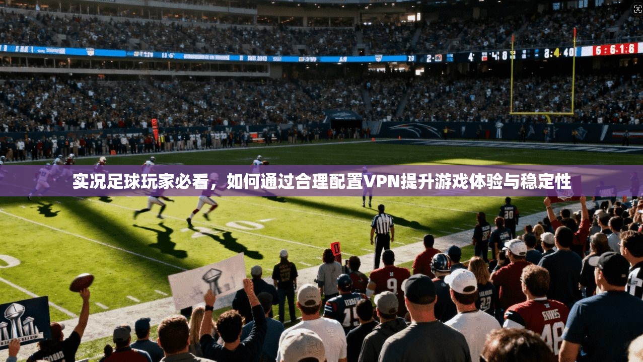 实况足球玩家必看，如何通过合理配置VPN提升游戏体验与稳定性