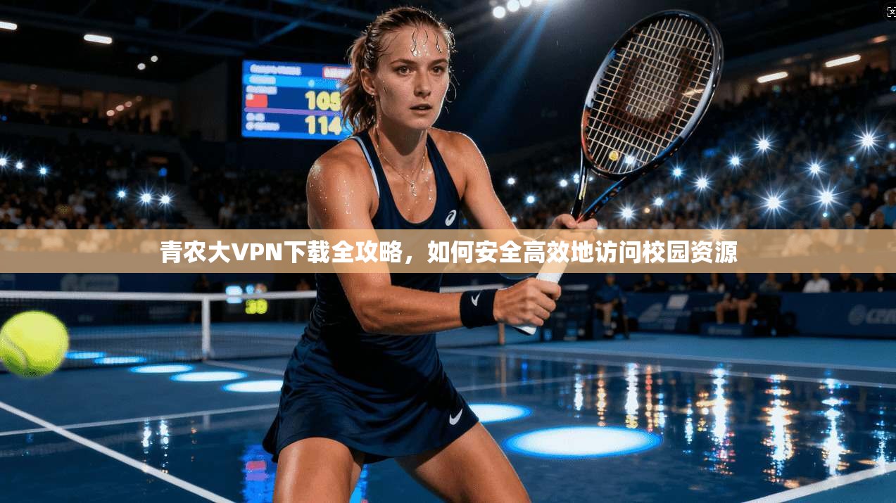 青农大VPN下载全攻略，如何安全高效地访问校园资源