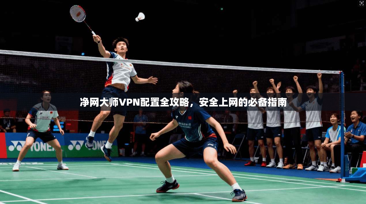 净网大师VPN配置全攻略，安全上网的必备指南