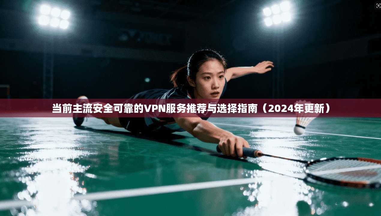 当前主流安全可靠的VPN服务推荐与选择指南（2024年更新）